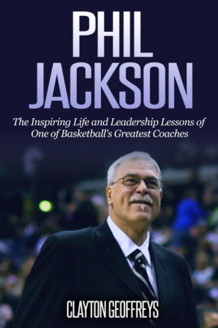 Phil Jackson: The Inspiring Life and Leadership Lessons of One of