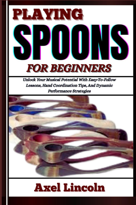 PLAYING SPOONS FOR BEGINNERS: Unlock Your Musical Potential With
