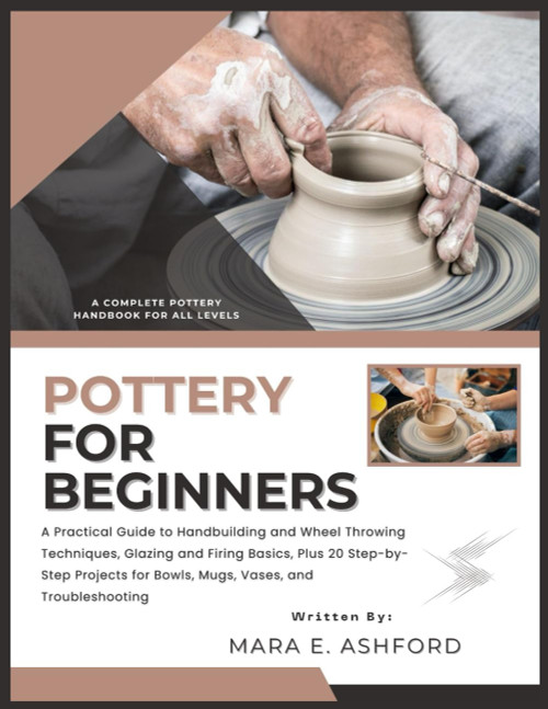 POTTERY FOR BEGINNERS: A Practical Guide to Handbuilding and Wheel