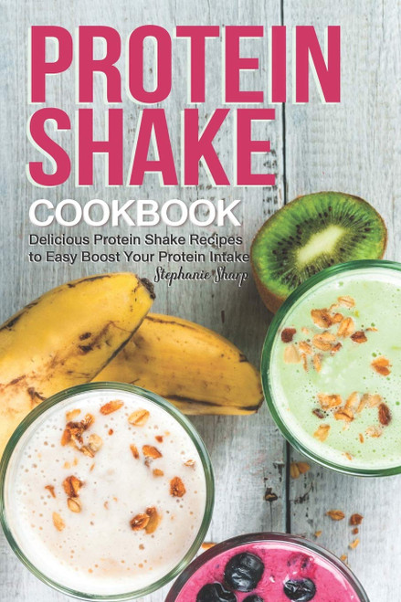 Protein Shake Cookbook: Delicious Protein Shake Recipes to Easy Boost