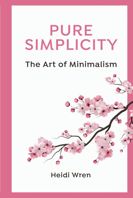 Pure Simplicity: The Art of Minimalism: Simplify your Life