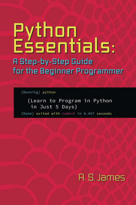 Python Essentials: A Step-By-Step Guide for the Beginner Programmer