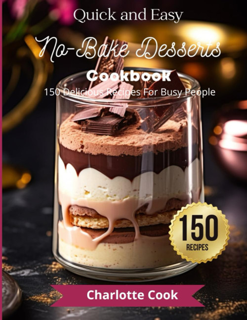 Quick and Easy No-Bake Desserts Cookbook 150 Delicious Recipes For Busy