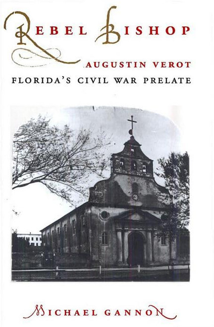 Rebel Bishop: Augustin Verot, Florida s Civil War Prelate