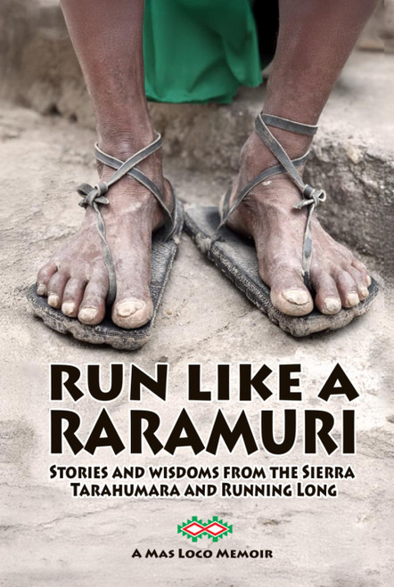 Run Like A Raramuri: Stories and Wisdoms from the Sierra Tarahumara and