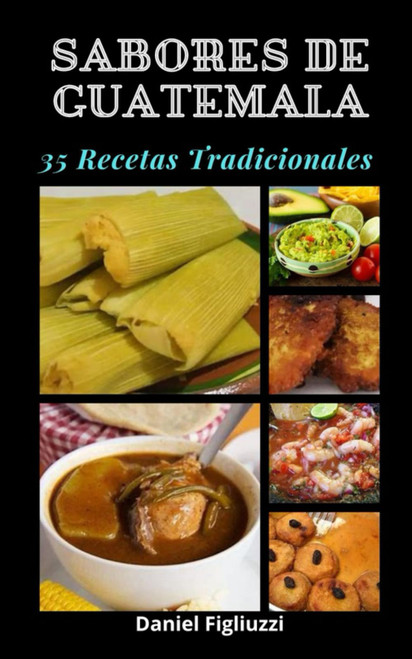 Sabores de Guatemala: 35 Recetas Tradicionales: Recetas auténticas de Guatemala