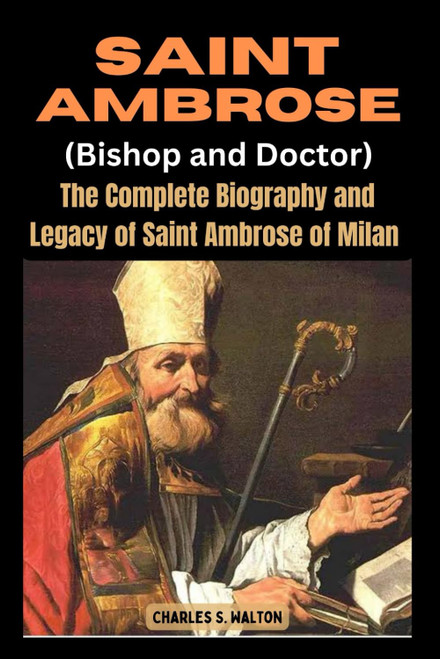 Saint Ambrose: The Complete Biography and Legacy of Saint Ambrose of Milan
