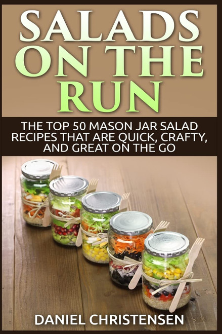 Salads on the Run: The Top 50 Mason Jar Salad Recipes That Are Quick