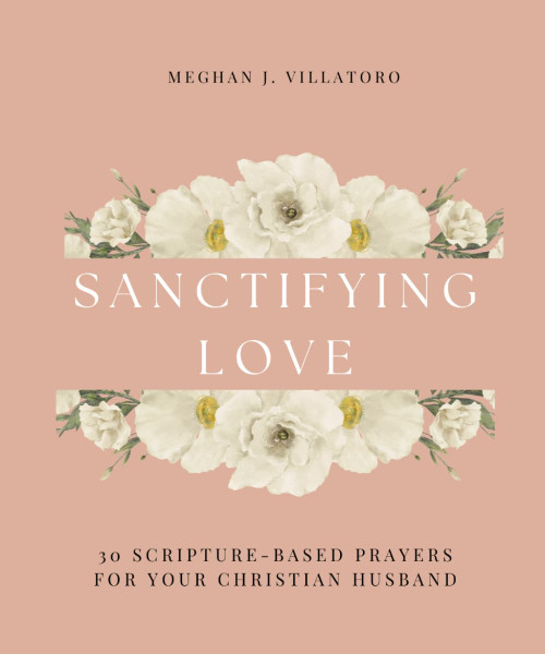 Sanctifying Love: 30 Scripture-Based Prayers for Your Christian Husband
