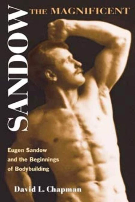 Sandow the Magnificent: Eugen Sandow and the Beginnings of Bodybuilding