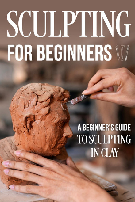 Sculpting for Beginners: A Beginner's Guide to Sculpting In Clay: Guide