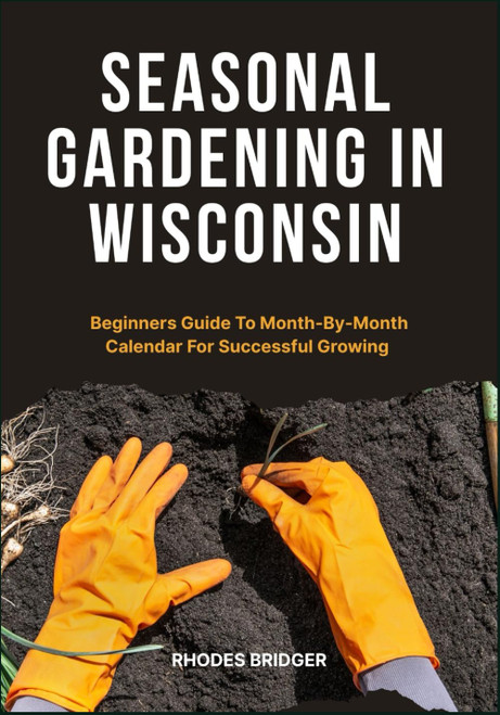 SEASONAL GARDENING IN WISCONSIN: Beginners Guide To Month-By-Month