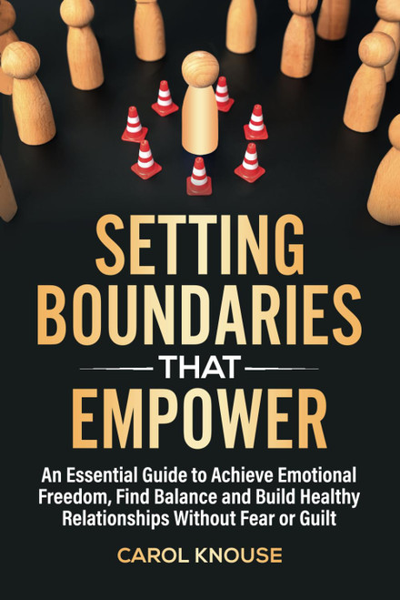 Setting Boundaries That Empower: An Essential Guide to Achieve Emotional