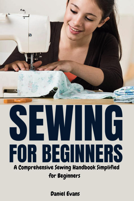 Sewing for Beginners: A Comprehensive Sewing Handbook Simplified for