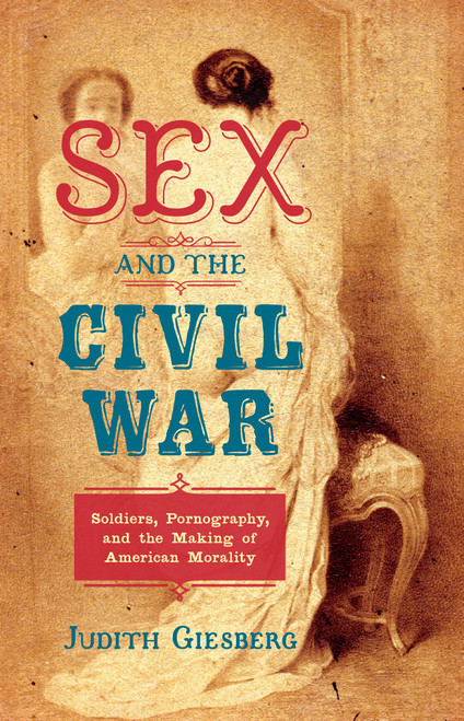 Sex and the Civil War: Soldiers, Pornography, and the Making of American