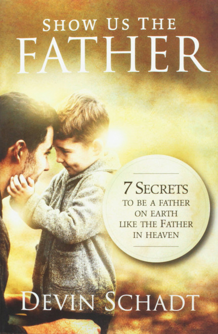 Show Us the Father: 7 Secrets to Be a Father on Earth Like the Father in