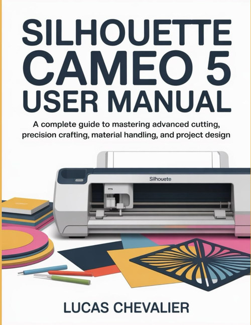 Silhouette Cameo 5 User Manual: A Complete Guide to Mastering Advanced