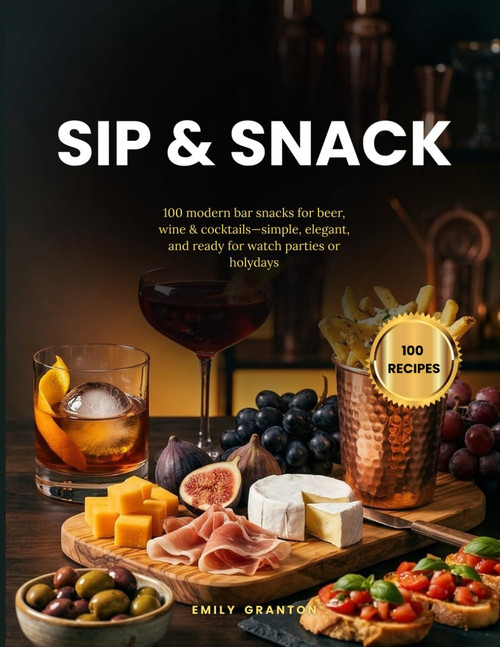 Sip & Snack: 100 modern bar snacks for beer, wine & cocktails—simple, elegant, and ready