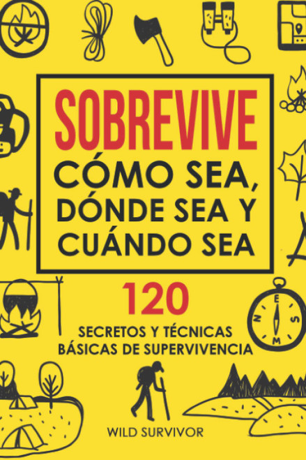 Sobrevive Cómo Sea, Dónde Sea Y Cuándo Sea. 120 Secretos y Técnicas Básicas De Supervivencia