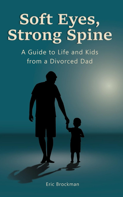 Soft Eyes, Strong Spine: A Guide to Life and Kids from a Divorced Dad