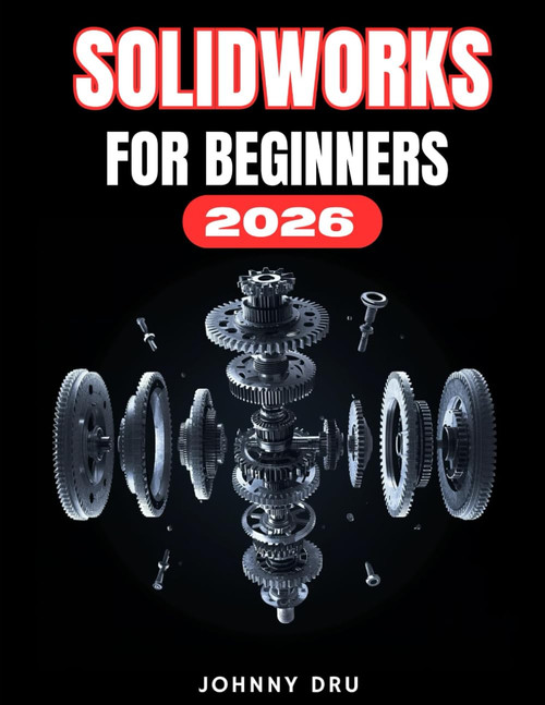 SOLIDWORKS FOR BEGINNERS 2026: A Complete Step-by-Step User Guide to 3D