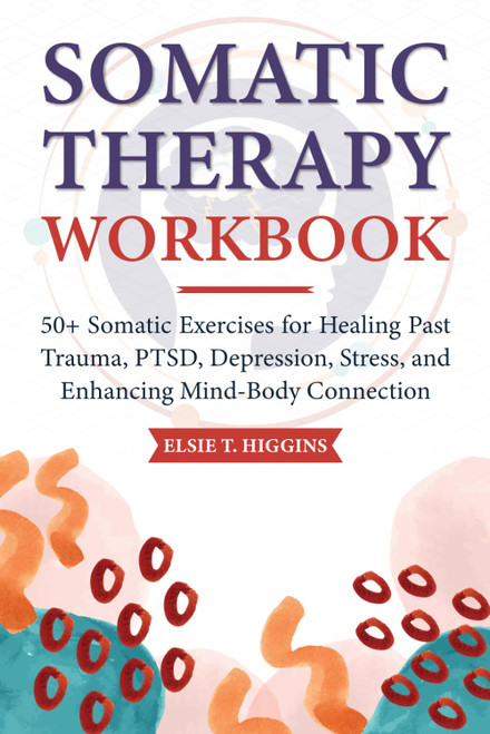 Somatic Therapy Workbook: 50+ Somatic Exercises for Healing Past Trauma