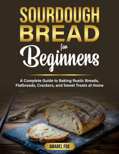 Sourdough Bread For Beginners: A Complete Guide to Baking Rustic Breads