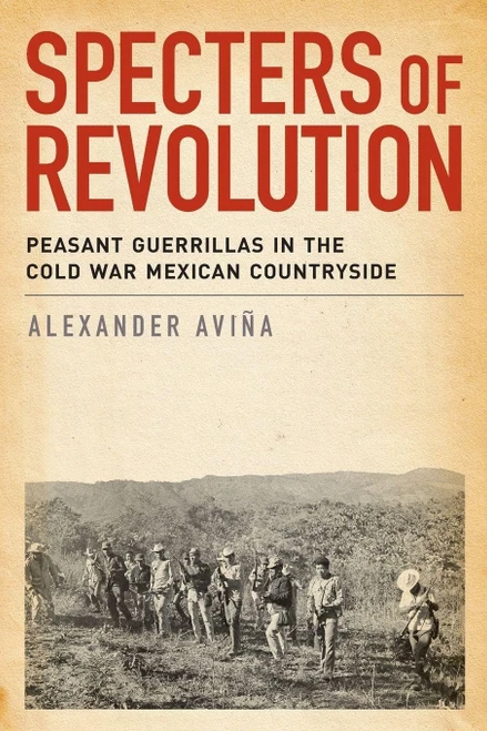 Specters of Revolution: Peasant Guerrillas in the Cold War Mexican