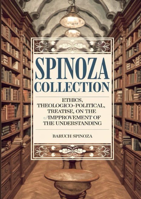 Spinoza Collection: Ethics, Theologico-Political Treatise, On the