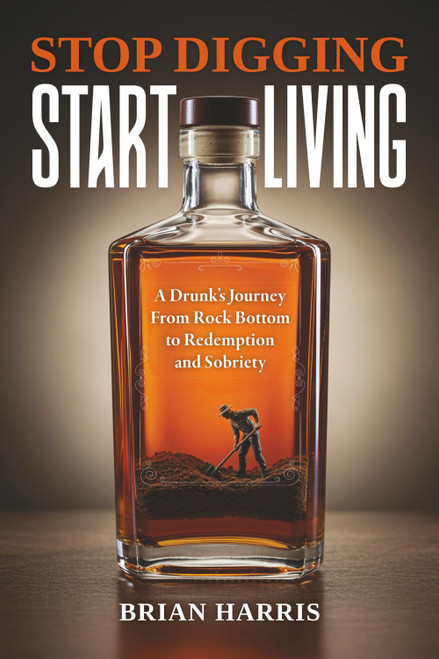 Stop Digging, Start Living: A Drunk's Journey From Rock Bottom to
