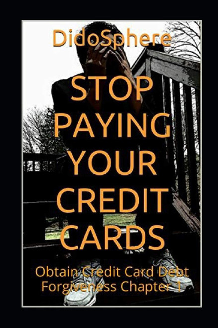 Stop Paying Your Credit Cards: Obtain Credit Card Debt Forgiveness Volume
