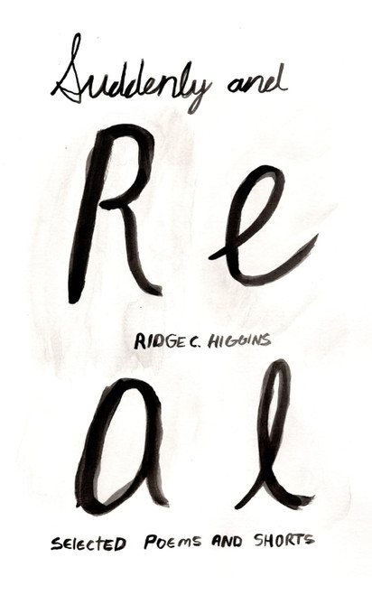 Suddenly & Real: Selected Poems and Shorts by Ridge C. Higgins