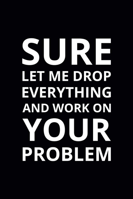 Sure Let Me Drop Everything and Work on Your Problem