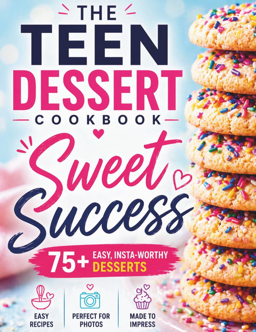 SWEET SUCCESS: The Dessert Cookbook For Teens: 75+ Easy & Insta-Worthy