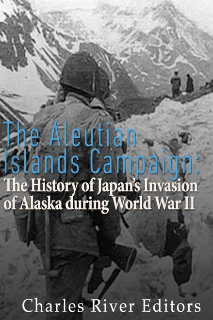 The Aleutian Islands Campaign: The History of Japan's Invasion of Alaska