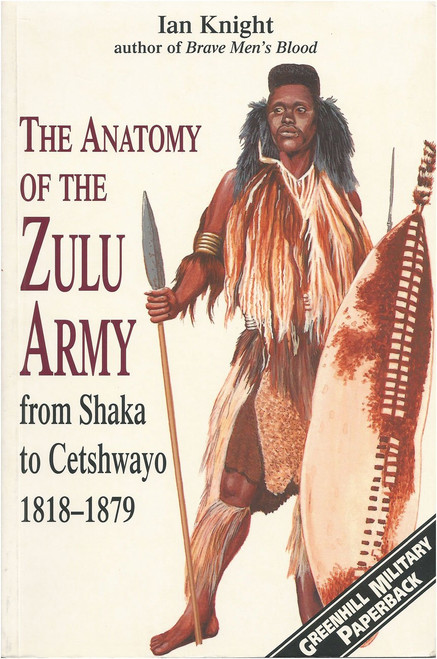The Anatomy of the Zulu Army: From Shaka to Cetshway, 1818-1879