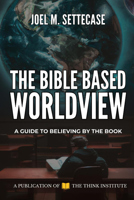 The Bible Based Worldview: A Guide to Believing by the Book