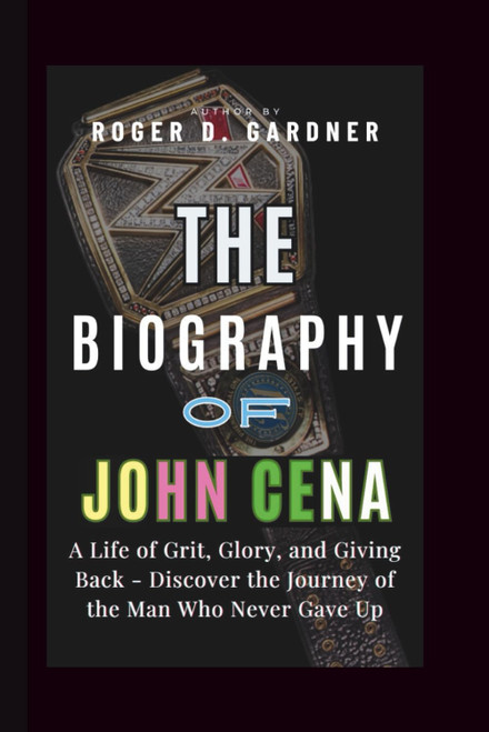 THE BIOGRAPHY OF JOHN CENA: A Life of Grit, Glory, and Giving Back