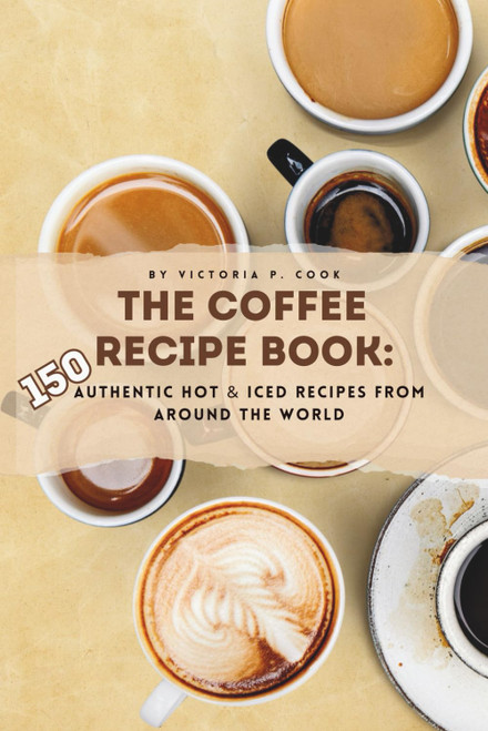 The Coffee Recipe Book: 150 Authentic Hot & Iced Recipes from Around the