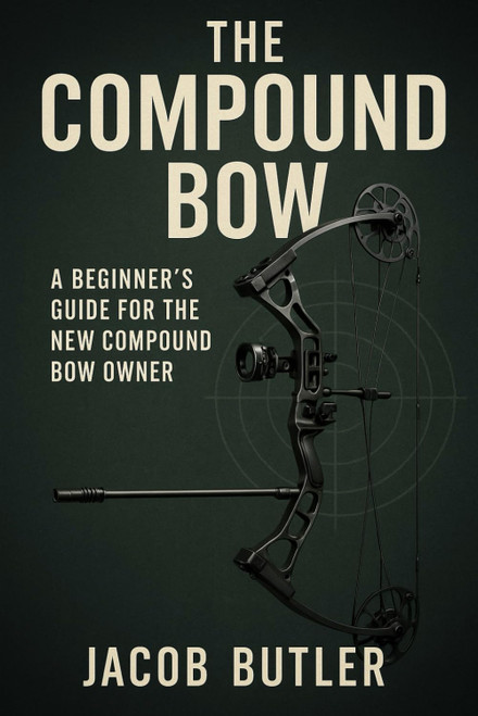 The Compound Bow: A Beginners Guide for the New Compound Bow Owner.