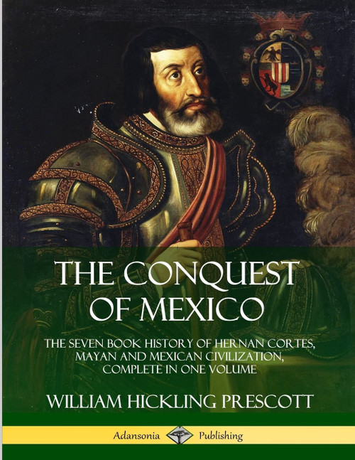 The Conquest of Mexico: The Seven Book History of Hernan Cortes