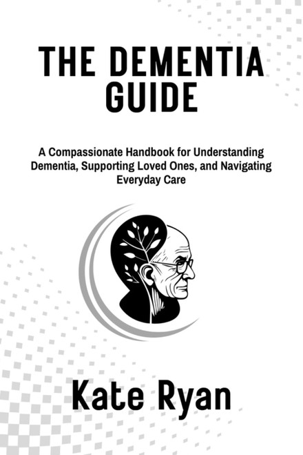 THE DEMENTIA GUIDE: A Compassionate Handbook for Understanding Dementia