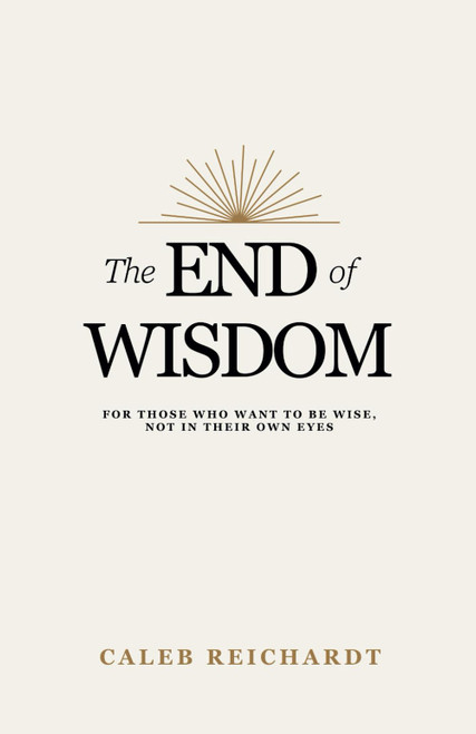 The End of Wisdom: For Those Who Want to Be Wise, Not in Their Own Eyes