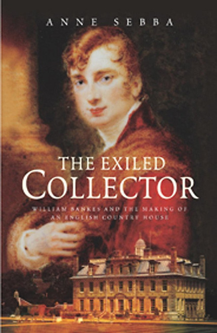 The Exiled Collector: William Bankes And the Making of an English Country
