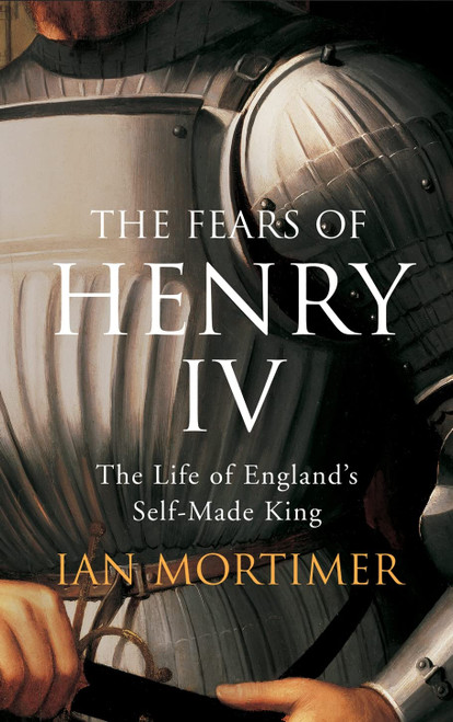 The Fears of Henry IV: The Life of England's Self-Made King by Mortimer