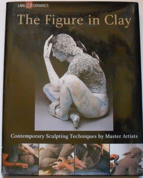 The Figure in Clay: Contemporary Sculpting Techniques by Master Artists