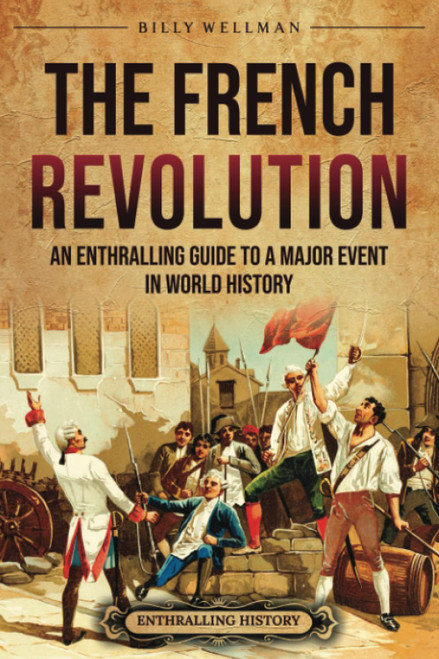 The French Revolution: An Enthralling Guide to a Major Event in World
