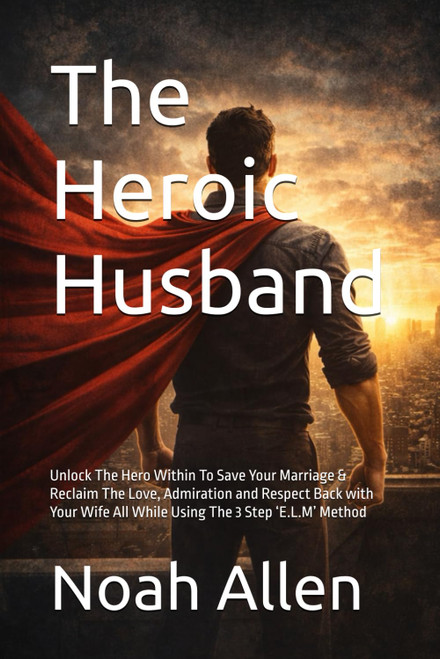 The Heroic Husband: Unlock The Hero Within To Save Your Marriage &