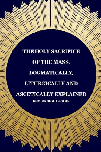 The Holy Sacrifice of the Mass, Dogmatically, Liturgically and