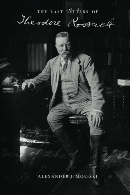 The Last Letters of Theodore Roosevelt: 100 Letters From 1918-1919